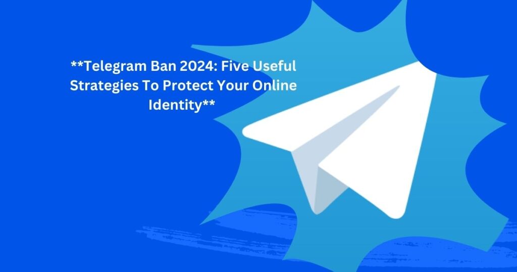 Telegram Ban 2024 Five Useful Strategies To Protect Your Online Identity
